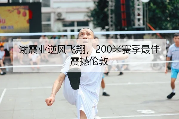 谢震业逆风飞翔，200米赛季最佳震撼伦敦