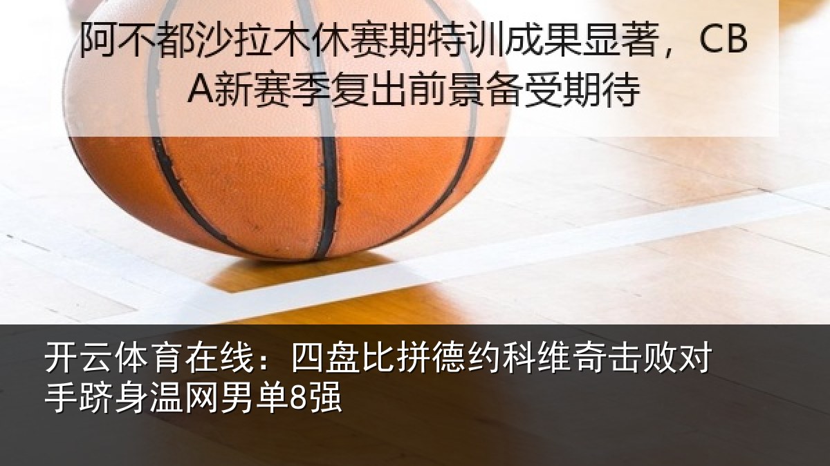 开云体育在线：四盘比拼德约科维奇击败对手跻身温网男单8强
