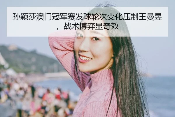 孙颖莎澳门冠军赛发球轮次变化压制王曼昱，战术博弈显奇效