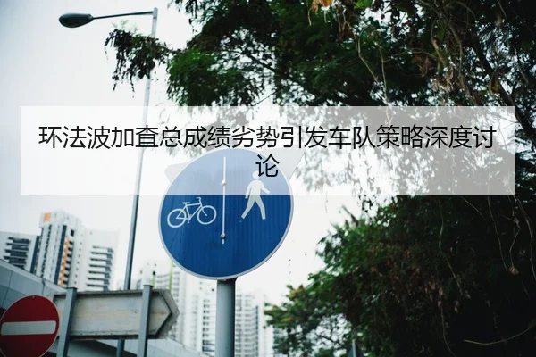 环法波加查总成绩劣势引发车队策略深度讨论