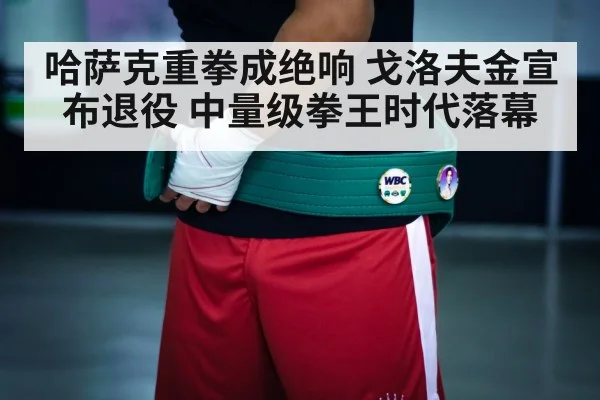 哈萨克重拳成绝响 戈洛夫金宣布退役 中量级拳王时代落幕