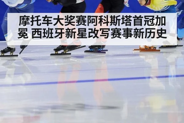摩托车大奖赛阿科斯塔首冠加冕 西班牙新星改写赛事新历史