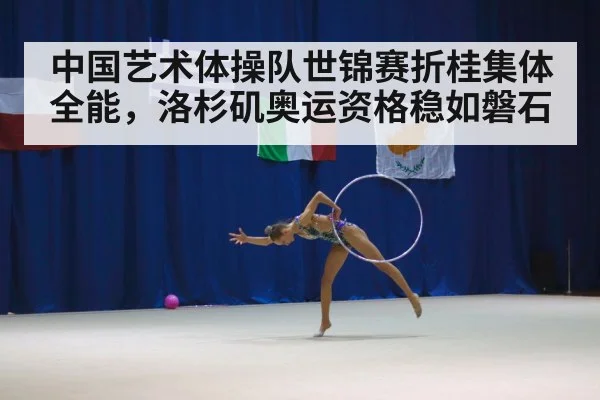 中国艺术体操队世锦赛折桂集体全能，洛杉矶奥运资格稳如磐石