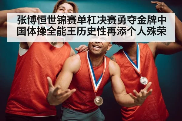 张博恒世锦赛单杠决赛勇夺金牌中国体操全能王历史性再添个人殊荣