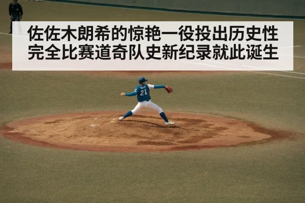 佐佐木朗希的惊艳一役投出历史性完全比赛道奇队史新纪录就此诞生