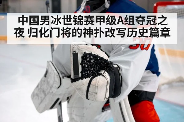 中国男冰世锦赛甲级A组夺冠之夜 归化门将的神扑改写历史篇章