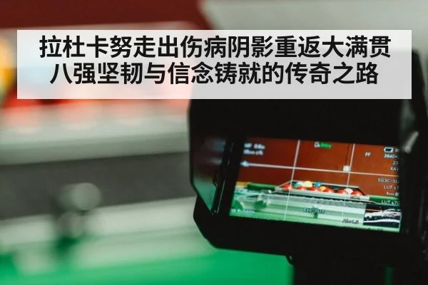 拉杜卡努走出伤病阴影重返大满贯八强坚韧与信念铸就的传奇之路