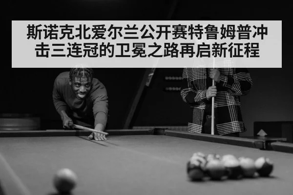 斯诺克北爱尔兰公开赛特鲁姆普冲击三连冠的卫冕之路再启新征程