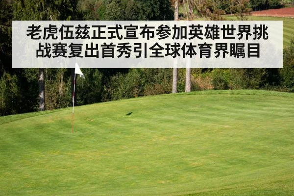 老虎伍兹正式宣布参加英雄世界挑战赛复出首秀引全球体育界瞩目